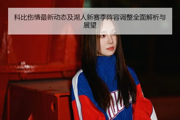 科比伤情最新动态及湖人新赛季阵容调整全面解析与展望